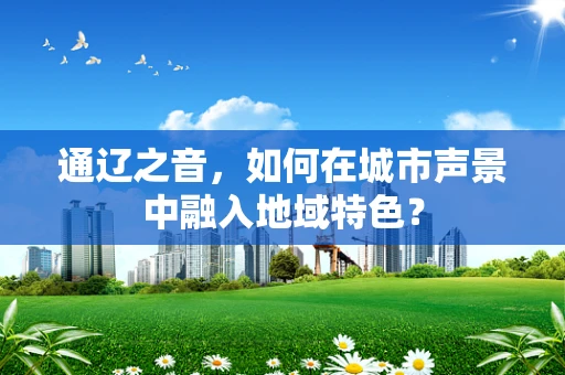 通辽之音，如何在城市声景中融入地域特色？