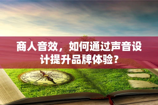商人音效，如何通过声音设计提升品牌体验？