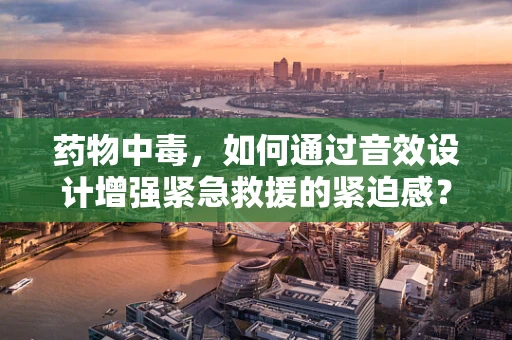 药物中毒，如何通过音效设计增强紧急救援的紧迫感？