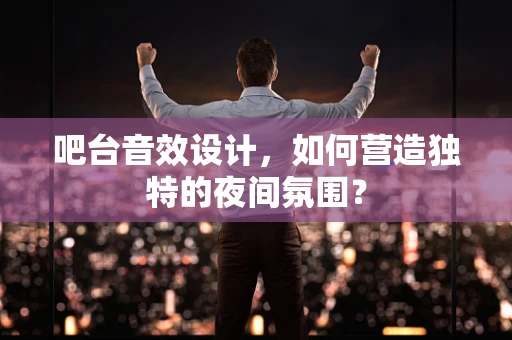 吧台音效设计，如何营造独特的夜间氛围？