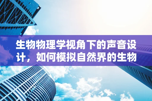 生物物理学视角下的声音设计，如何模拟自然界的生物反应？