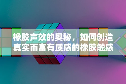 橡胶声效的奥秘，如何创造真实而富有质感的橡胶触感音效？