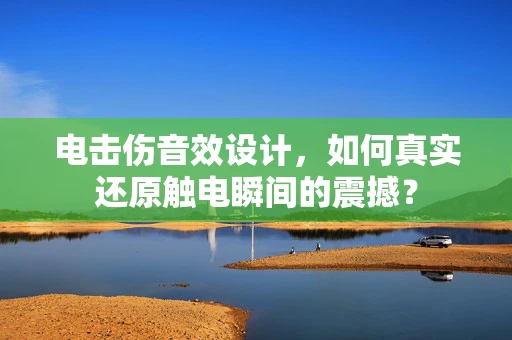 电击伤音效设计，如何真实还原触电瞬间的震撼？