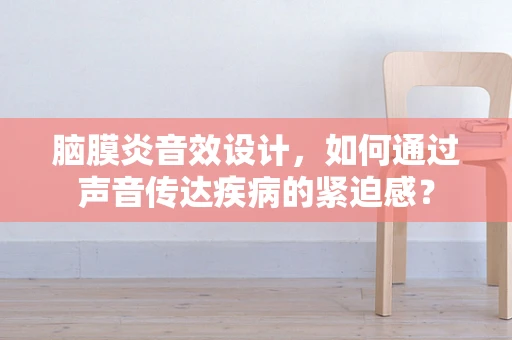 脑膜炎音效设计，如何通过声音传达疾病的紧迫感？