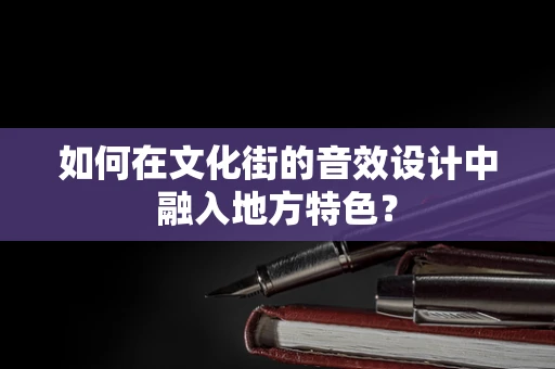 如何在文化街的音效设计中融入地方特色？