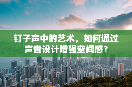 钉子声中的艺术，如何通过声音设计增强空间感？