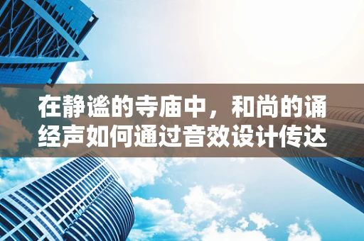 在静谧的寺庙中，和尚的诵经声如何通过音效设计传达心灵的宁静？