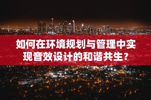 如何在环境规划与管理中实现音效设计的和谐共生？