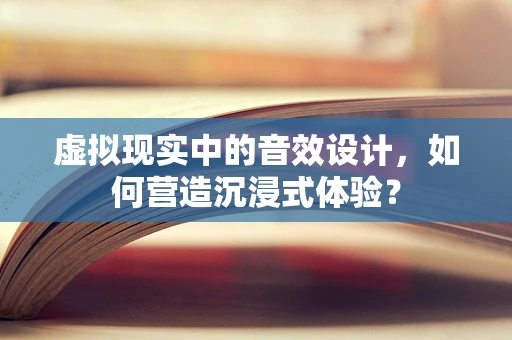 虚拟现实中的音效设计，如何营造沉浸式体验？