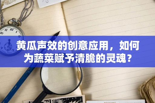 黄瓜声效的创意应用，如何为蔬菜赋予清脆的灵魂？