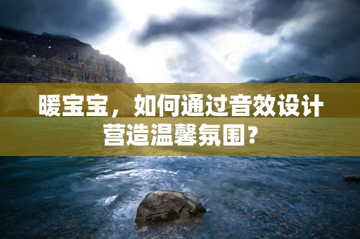 暖宝宝，如何通过音效设计营造温馨氛围？