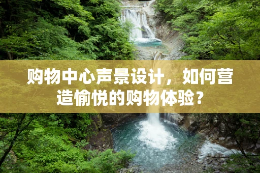 购物中心声景设计，如何营造愉悦的购物体验？
