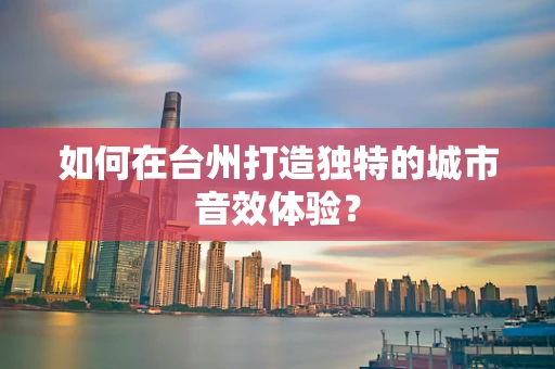 如何在台州打造独特的城市音效体验？
