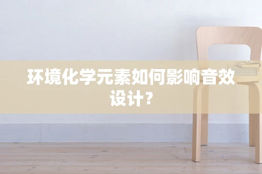 环境化学元素如何影响音效设计？