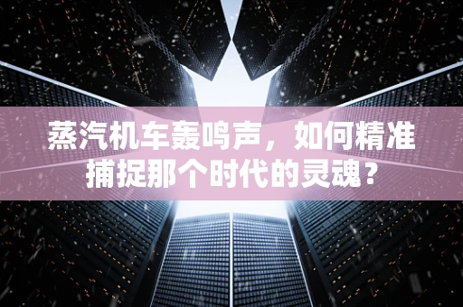 蒸汽机车轰鸣声，如何精准捕捉那个时代的灵魂？