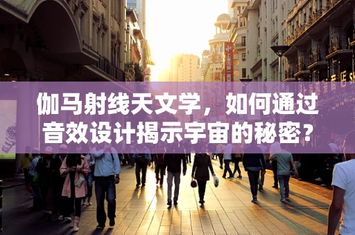伽马射线天文学，如何通过音效设计揭示宇宙的秘密？