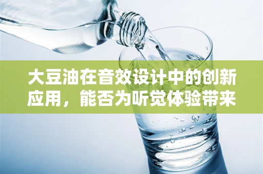 大豆油在音效设计中的创新应用，能否为听觉体验带来‘油’然而生的惊喜？