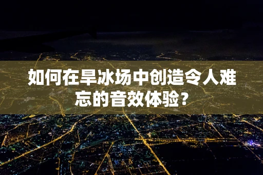 如何在旱冰场中创造令人难忘的音效体验？