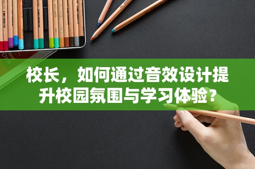 校长，如何通过音效设计提升校园氛围与学习体验？