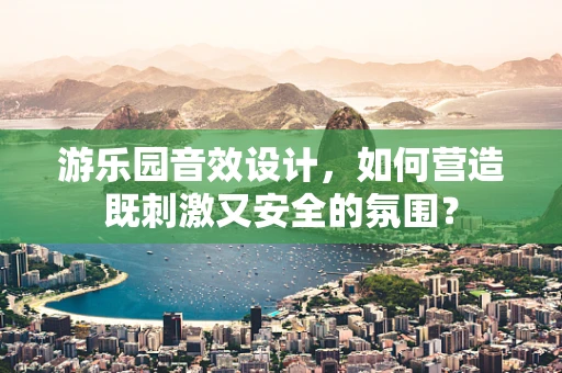 游乐园音效设计，如何营造既刺激又安全的氛围？
