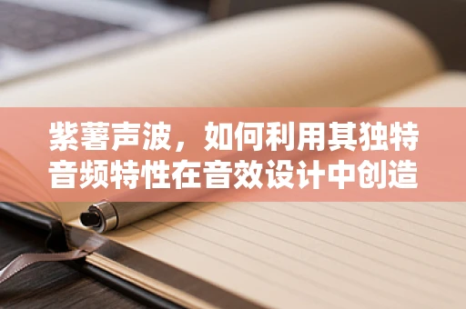 紫薯声波，如何利用其独特音频特性在音效设计中创造新奇体验？