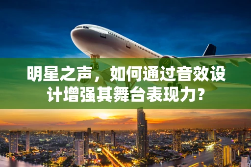 明星之声，如何通过音效设计增强其舞台表现力？