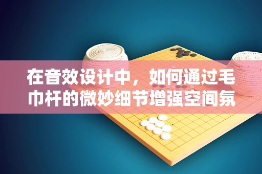 在音效设计中，如何通过毛巾杆的微妙细节增强空间氛围感？