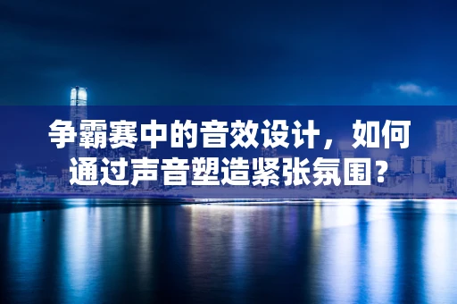 争霸赛中的音效设计，如何通过声音塑造紧张氛围？