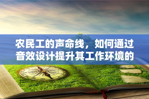 农民工的声命线，如何通过音效设计提升其工作环境的情感共鸣？