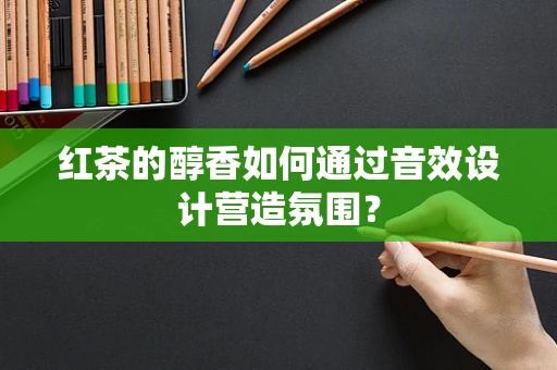 红茶的醇香如何通过音效设计营造氛围？