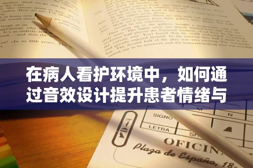 在病人看护环境中，如何通过音效设计提升患者情绪与康复体验？