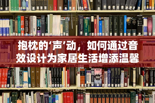 抱枕的‘声’动，如何通过音效设计为家居生活增添温馨氛围？