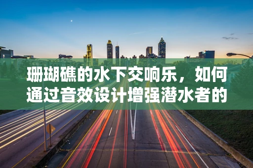 珊瑚礁的水下交响乐，如何通过音效设计增强潜水者的沉浸体验？