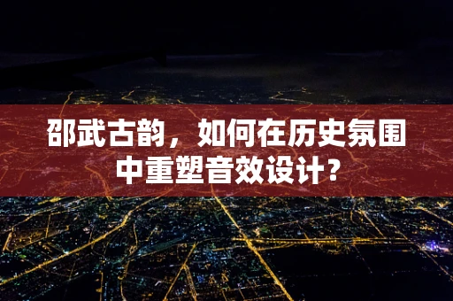 邵武古韵，如何在历史氛围中重塑音效设计？