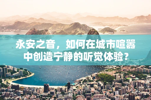 永安之音，如何在城市喧嚣中创造宁静的听觉体验？