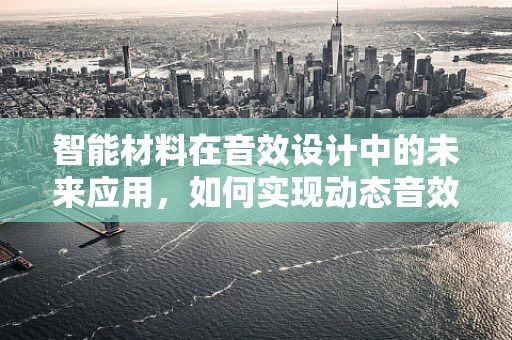 智能材料在音效设计中的未来应用，如何实现动态音效的革命性飞跃？