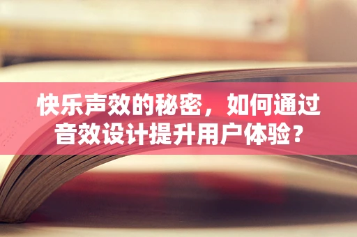 快乐声效的秘密，如何通过音效设计提升用户体验？