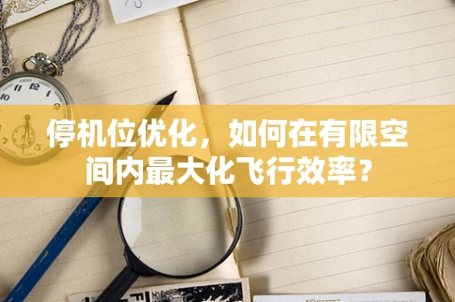 停机位优化，如何在有限空间内最大化飞行效率？