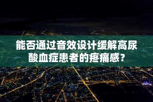 能否通过音效设计缓解高尿酸血症患者的疼痛感？