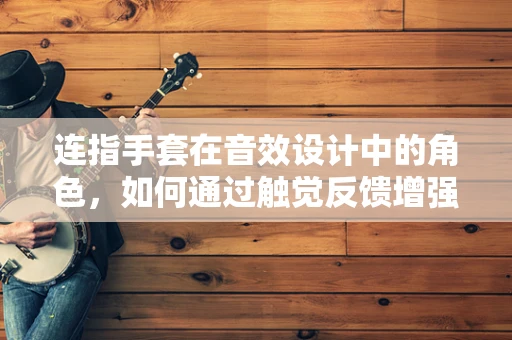 连指手套在音效设计中的角色，如何通过触觉反馈增强沉浸感？