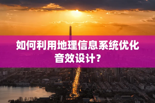 如何利用地理信息系统优化音效设计？
