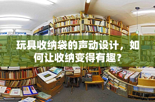 玩具收纳袋的声动设计，如何让收纳变得有趣？