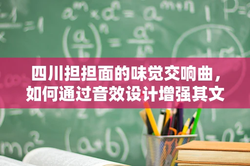 四川担担面的味觉交响曲，如何通过音效设计增强其文化氛围？