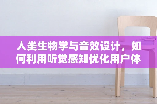 人类生物学与音效设计，如何利用听觉感知优化用户体验？