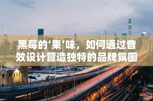黑莓的‘果’味，如何通过音效设计营造独特的品牌氛围？