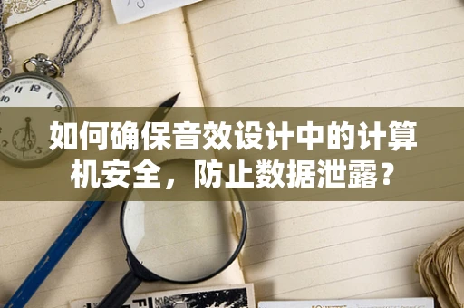 如何确保音效设计中的计算机安全，防止数据泄露？