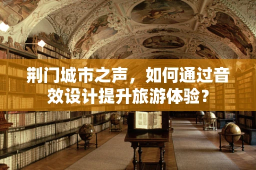荆门城市之声，如何通过音效设计提升旅游体验？