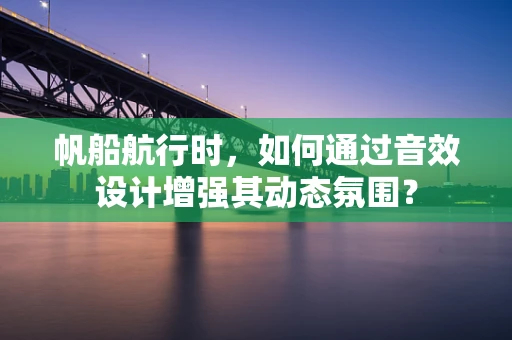 帆船航行时，如何通过音效设计增强其动态氛围？