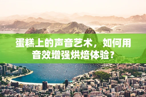 蛋糕上的声音艺术，如何用音效增强烘焙体验？