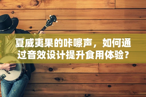 夏威夷果的咔嚓声，如何通过音效设计提升食用体验？